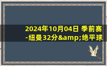 2024年10月04日 季前赛-纽曼32分&绝平球 付豪“乌龙助攻” 吉林加时险胜辽宁